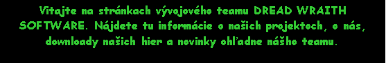 Textov pole: Vitajte na strnkach vvojovho teamu DREAD WRAITH SOFTWARE. Njdete tu informcie o naich projektoch, o ns, downloady naich hier a novinky ohadne nho teamu.